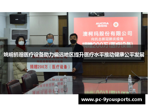 姚明捐赠医疗设备助力偏远地区提升医疗水平推动健康公平发展