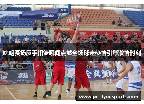 姚明赛场反手扣篮瞬间点燃全场球迷热情引爆激情时刻