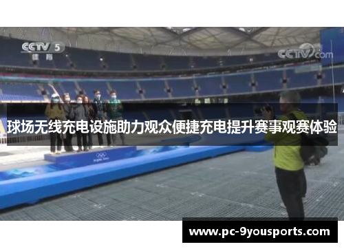 球场无线充电设施助力观众便捷充电提升赛事观赛体验