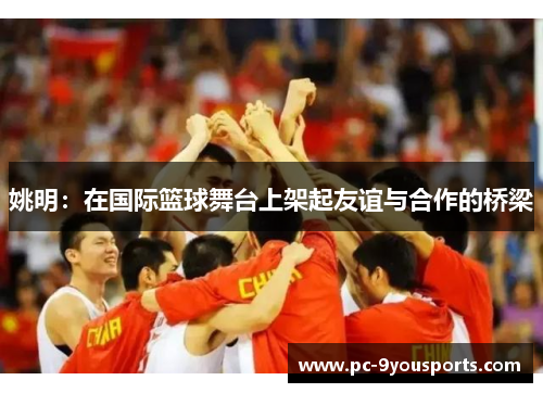 姚明：在国际篮球舞台上架起友谊与合作的桥梁
