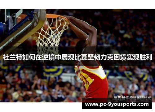 杜兰特如何在逆境中展现比赛坚韧力克困境实现胜利