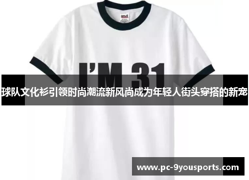 球队文化衫引领时尚潮流新风尚成为年轻人街头穿搭的新宠