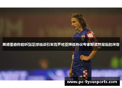 莫德里奇称能听到足球说话引发克罗地亚媒体热议专家解读其背后的深意