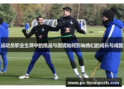 运动员职业生涯中的挑战与困境如何影响他们的成长与成就