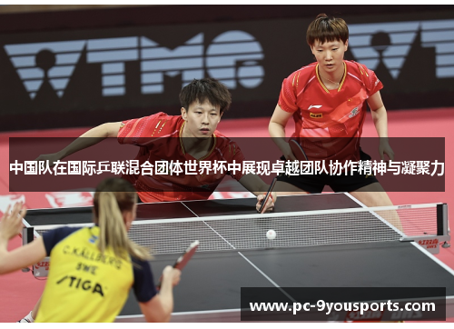 中国队在国际乒联混合团体世界杯中展现卓越团队协作精神与凝聚力