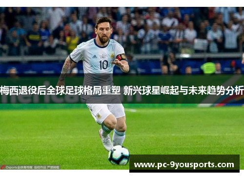 梅西退役后全球足球格局重塑 新兴球星崛起与未来趋势分析