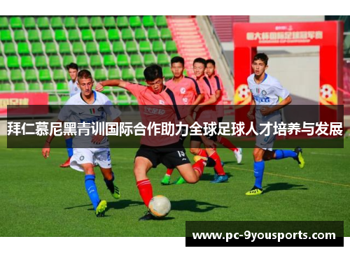 拜仁慕尼黑青训国际合作助力全球足球人才培养与发展