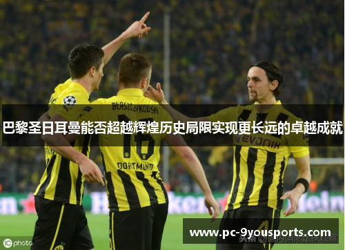 巴黎圣日耳曼能否超越辉煌历史局限实现更长远的卓越成就
