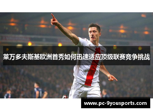 莱万多夫斯基欧洲首秀如何迅速适应顶级联赛竞争挑战