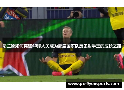 哈兰德如何突破40球大关成为挪威国家队历史射手王的成长之路
