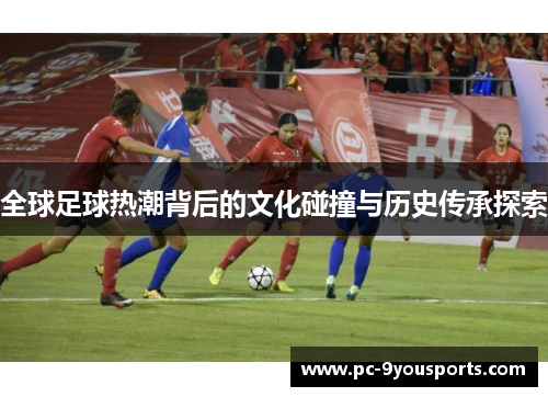 全球足球热潮背后的文化碰撞与历史传承探索