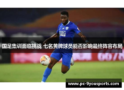 国足集训面临挑战 七名黄牌球员能否影响最终阵容布局