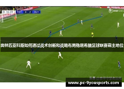 奥林匹亚科斯如何通过战术创新和战略布局稳居希腊足球联赛霸主地位