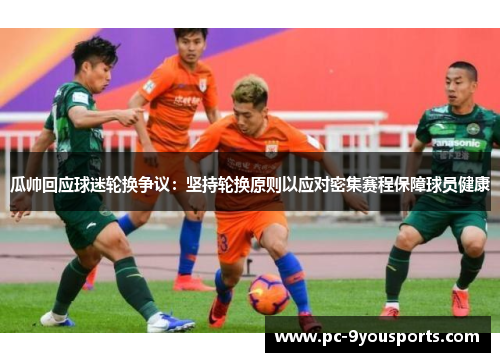 瓜帅回应球迷轮换争议：坚持轮换原则以应对密集赛程保障球员健康