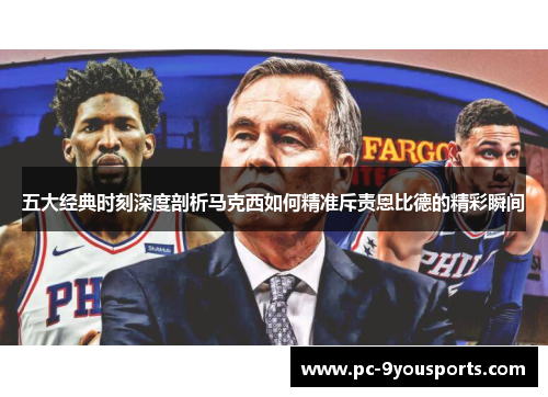 五大经典时刻深度剖析马克西如何精准斥责恩比德的精彩瞬间