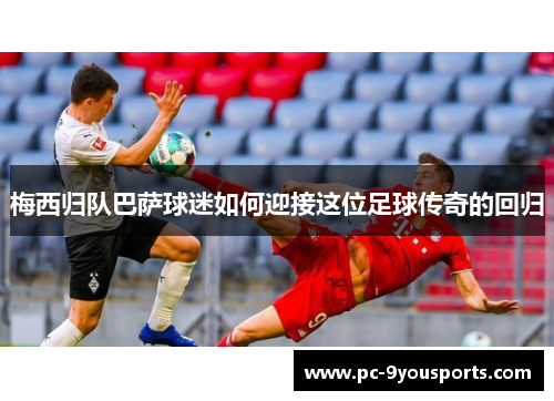 梅西归队巴萨球迷如何迎接这位足球传奇的回归