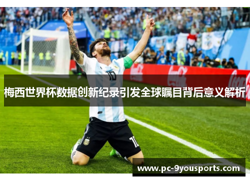 梅西世界杯数据创新纪录引发全球瞩目背后意义解析