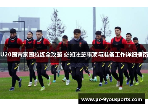 U20国青泰国拉练全攻略 必知注意事项与准备工作详细指南