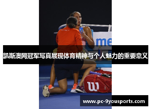 凯斯澳网冠军写真展现体育精神与个人魅力的重要意义