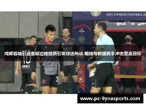 成都蓉城引进塞超边锋球员引发球迷热议 期待与新援携手冲击更高目标