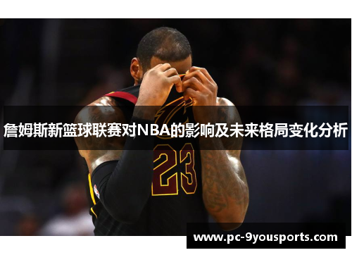 詹姆斯新篮球联赛对NBA的影响及未来格局变化分析