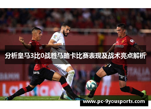 分析皇马3比0战胜马略卡比赛表现及战术亮点解析