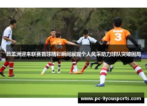 吕孟洲迎来联赛首球精彩瞬间展现个人风采助力球队突破困局