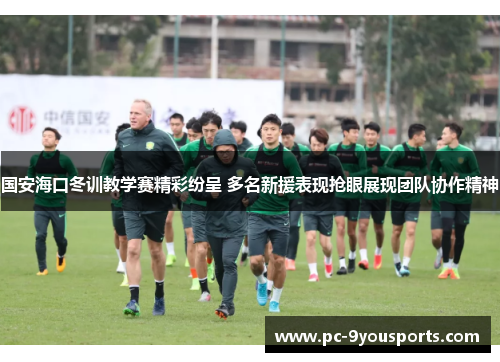 国安海口冬训教学赛精彩纷呈 多名新援表现抢眼展现团队协作精神