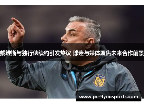 戴维斯与独行侠续约引发热议 球迷与媒体聚焦未来合作前景