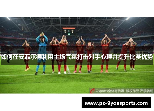 如何在安菲尔德利用主场气氛打击对手心理并提升比赛优势