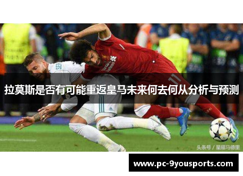 拉莫斯是否有可能重返皇马未来何去何从分析与预测