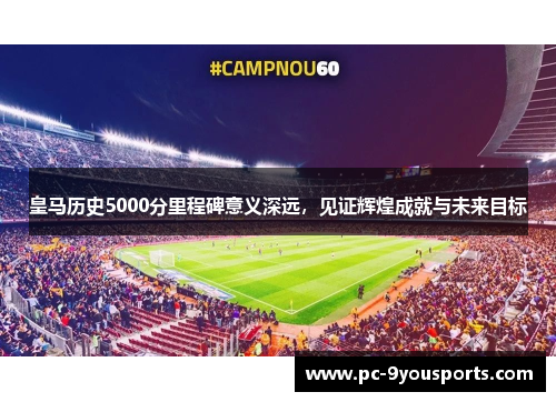 皇马历史5000分里程碑意义深远，见证辉煌成就与未来目标