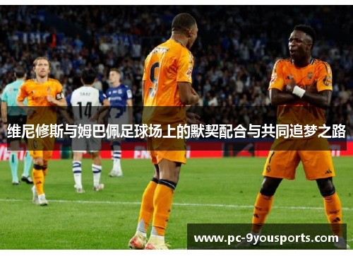 维尼修斯与姆巴佩足球场上的默契配合与共同追梦之路