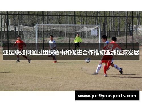 亚足联如何通过组织赛事和促进合作推动亚洲足球发展