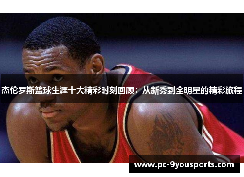 杰伦罗斯篮球生涯十大精彩时刻回顾：从新秀到全明星的精彩旅程