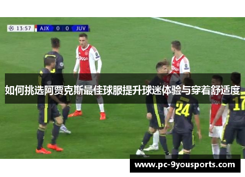 如何挑选阿贾克斯最佳球服提升球迷体验与穿着舒适度