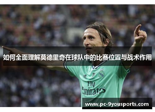 如何全面理解莫德里奇在球队中的比赛位置与战术作用