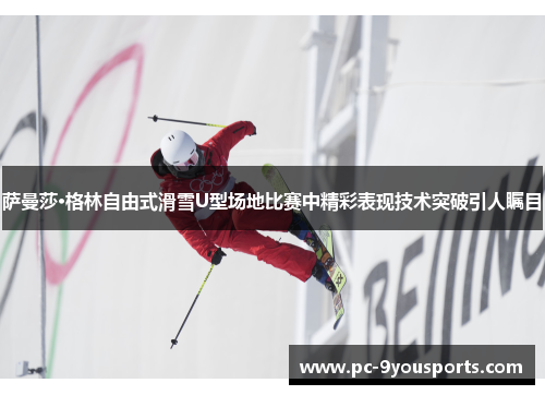 萨曼莎·格林自由式滑雪U型场地比赛中精彩表现技术突破引人瞩目